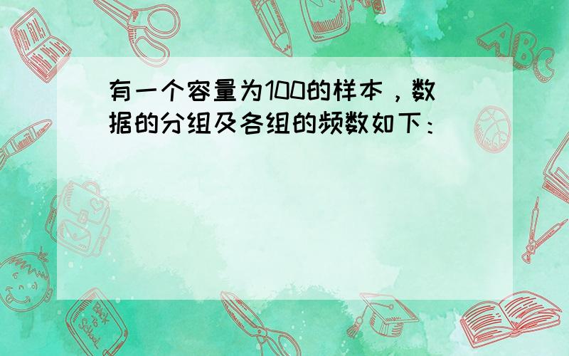 有一个容量为100的样本，数据的分组及各组的频数如下：