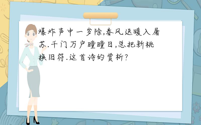 爆炸声中一岁除,春风送暖入屠苏.千门万户瞳瞳日,总把新桃换旧符.这首诗的赏析?