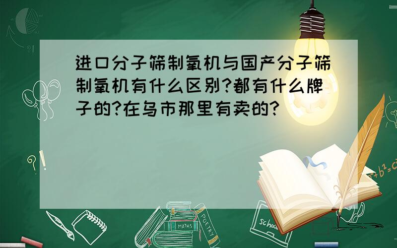 进口分子筛制氧机与国产分子筛制氧机有什么区别?都有什么牌子的?在乌市那里有卖的?