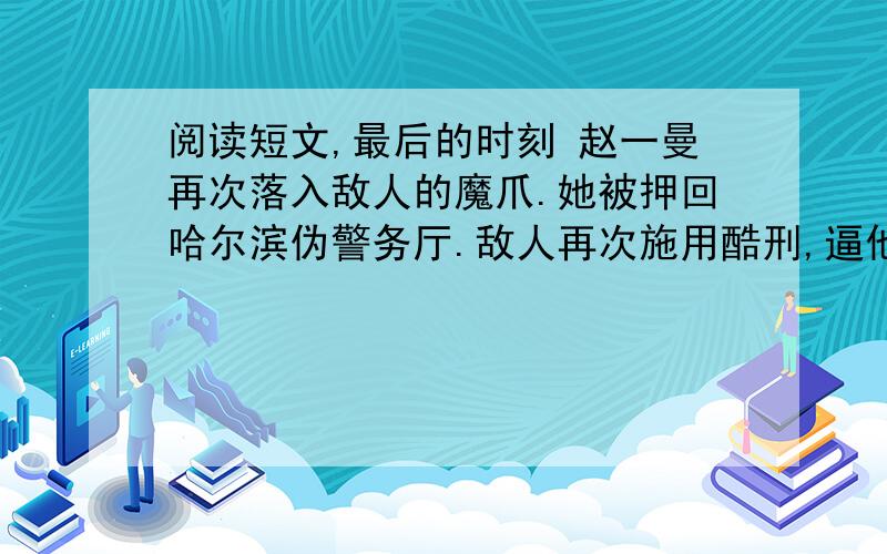 阅读短文,最后的时刻 赵一曼再次落入敌人的魔爪.她被押回哈尔滨伪警务厅.敌人再次施用酷刑,逼他招供.当然,这不过是枉费心