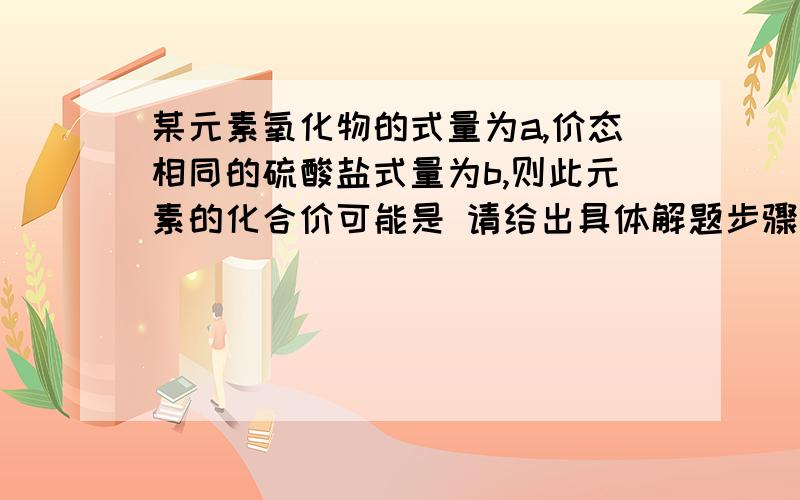 某元素氧化物的式量为a,价态相同的硫酸盐式量为b,则此元素的化合价可能是 请给出具体解题步骤