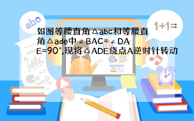 如图等腰直角△abc和等腰直角△ade中∠BAC=∠DAE=90°,现将△ADE绕点A逆时针转动