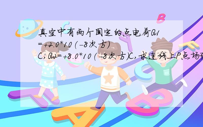 真空中有两个固定的点电荷Q1=+2.0*10(-8次方）C,Q2=+8.0*10(-8次方）C,求连线上P点场强的方向（