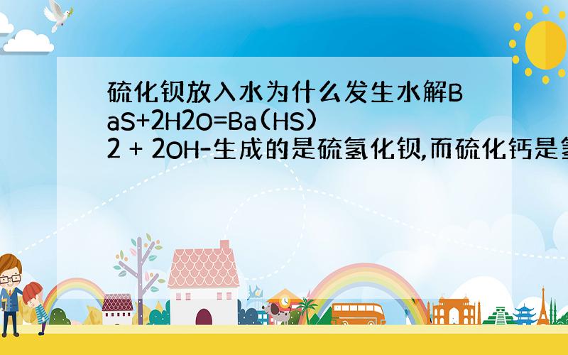 硫化钡放入水为什么发生水解BaS+2H2O=Ba(HS)2 + 2OH-生成的是硫氢化钡,而硫化钙是氢氧化钙