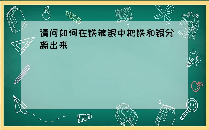 请问如何在铁镀银中把铁和银分离出来