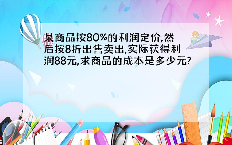 某商品按80%的利润定价,然后按8折出售卖出,实际获得利润88元,求商品的成本是多少元?