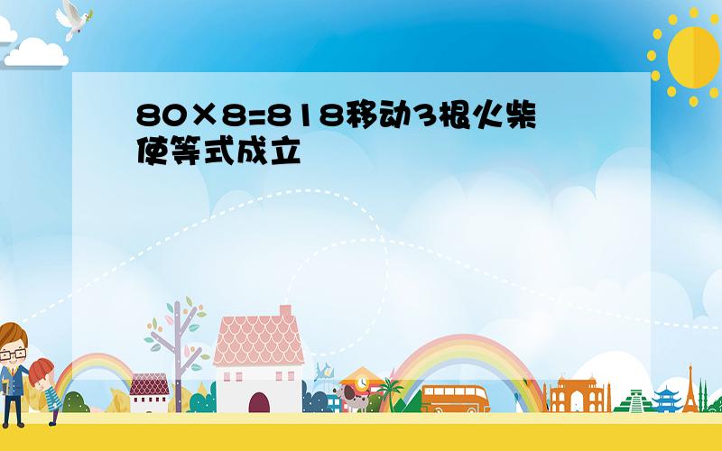 80×8=818移动3根火柴使等式成立