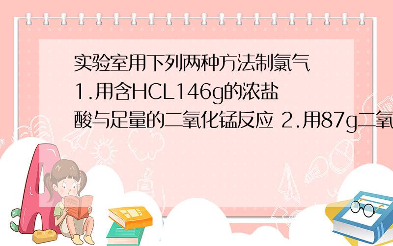 实验室用下列两种方法制氯气 1.用含HCL146g的浓盐酸与足量的二氧化锰反应 2.用87g二氧化锰与足量浓盐酸反应 所