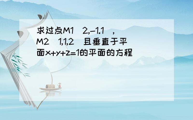 求过点M1(2,-1.1),M2(1,1,2)且垂直于平面x+y+z=1的平面的方程