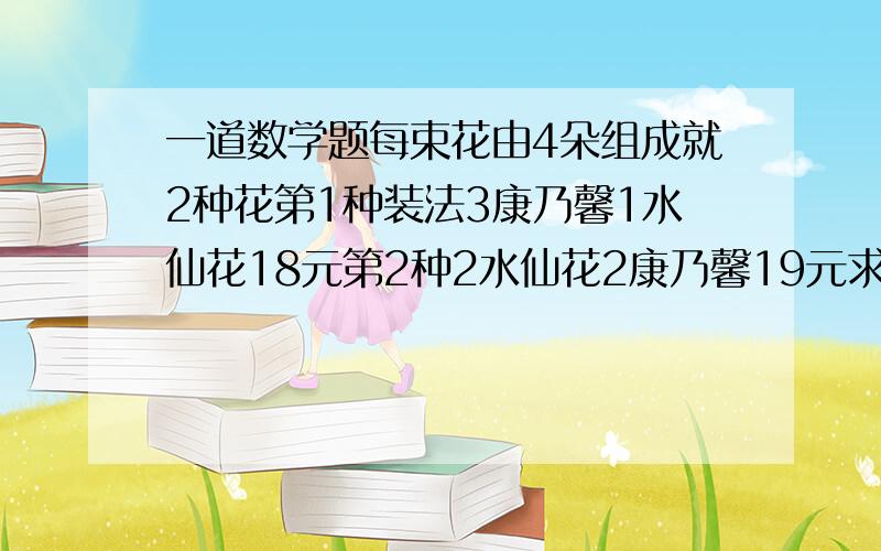 一道数学题每束花由4朵组成就2种花第1种装法3康乃馨1水仙花18元第2种2水仙花2康乃馨19元求第3种多少钱?