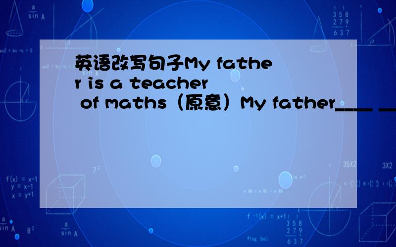 英语改写句子My father is a teacher of maths（原意）My father____ _____