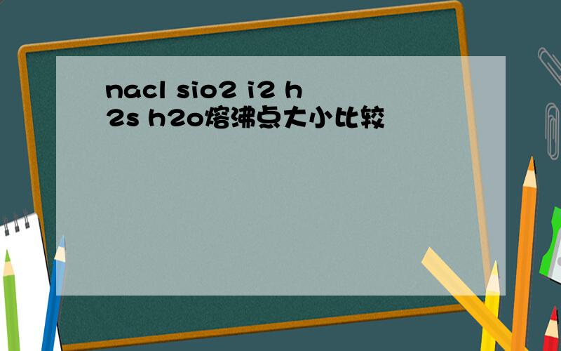 nacl sio2 i2 h2s h2o熔沸点大小比较