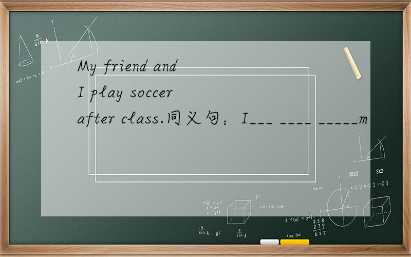 My friend and I play soccer after class.同义句：I___ ____ _____m