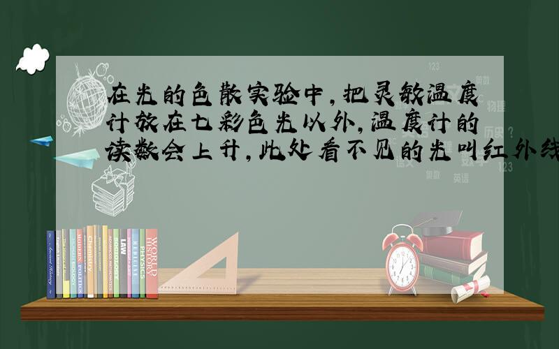 在光的色散实验中,把灵敏温度计放在七彩色光以外,温度计的读数会上升,此处看不见的光叫红外线,