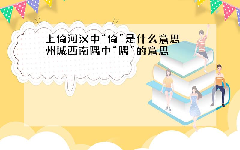 上倚河汉中“倚”是什么意思 州城西南隅中“隅”的意思