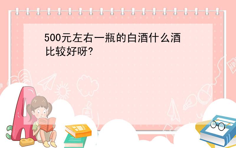 500元左右一瓶的白酒什么酒比较好呀?