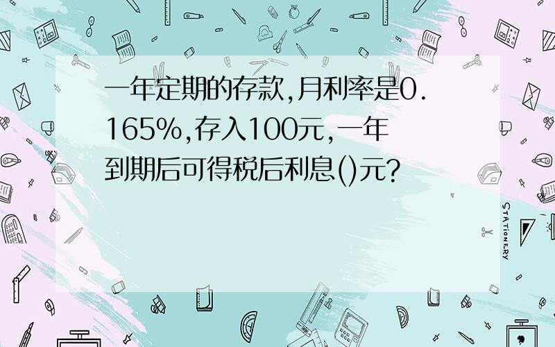 一年定期的存款,月利率是0.165%,存入100元,一年到期后可得税后利息()元?