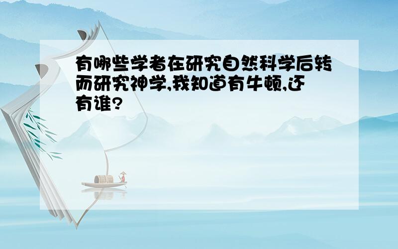 有哪些学者在研究自然科学后转而研究神学,我知道有牛顿,还有谁?