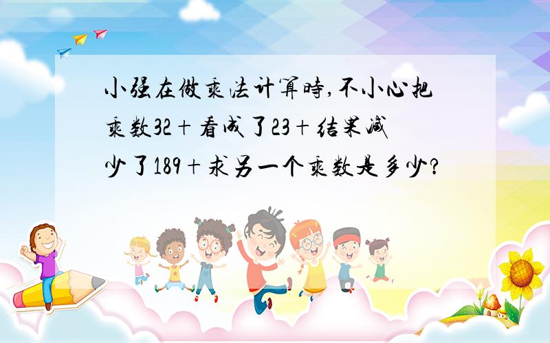 小强在做乘法计算时,不小心把乘数32+看成了23+结果减少了189+求另一个乘数是多少?