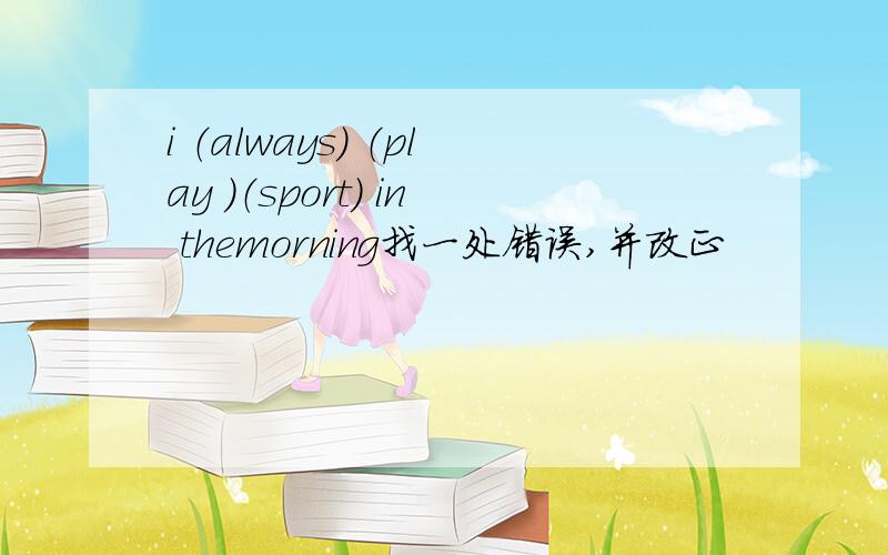 i （always） （play ）（sport） in themorning找一处错误,并改正