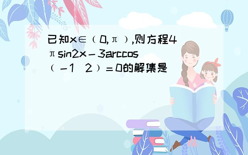 已知x∈﹙0,π﹚,则方程4πsin2x－3arccos﹙－1／2﹚＝0的解集是