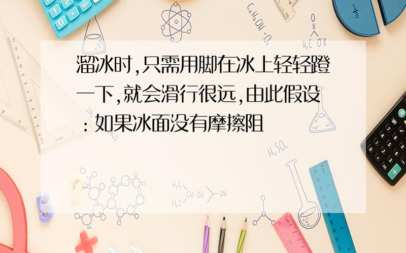 溜冰时,只需用脚在冰上轻轻蹬一下,就会滑行很远,由此假设：如果冰面没有摩擦阻