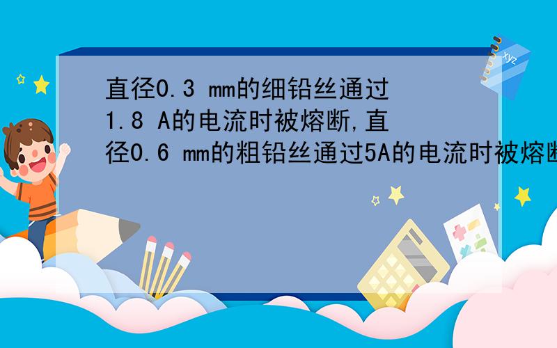 直径0.3 mm的细铅丝通过1.8 A的电流时被熔断,直径0.6 mm的粗铅丝通过5A的电流时被熔断,如果由长度相同的2