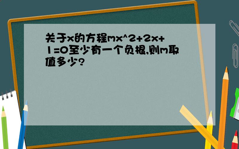 关于x的方程mx^2+2x+1=0至少有一个负根,则m取值多少?