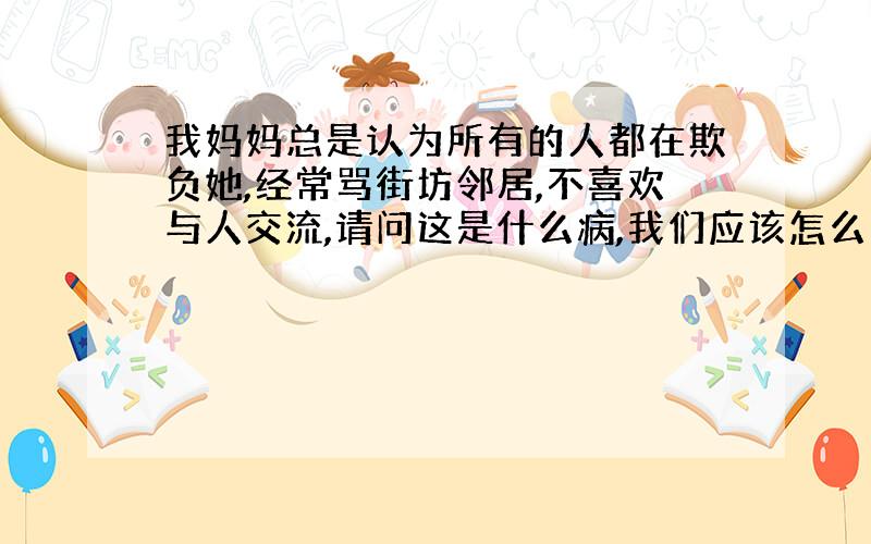 我妈妈总是认为所有的人都在欺负她,经常骂街坊邻居,不喜欢与人交流,请问这是什么病,我们应该怎么帮助