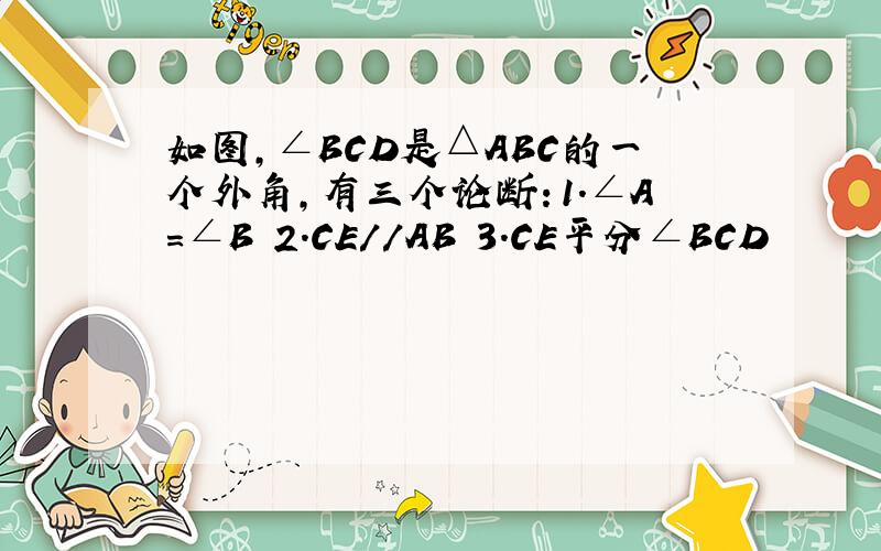 如图,∠BCD是△ABC的一个外角,有三个论断：1.∠A=∠B 2.CE//AB 3.CE平分∠BCD