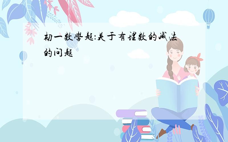 初一数学题：关于有理数的减法的问题