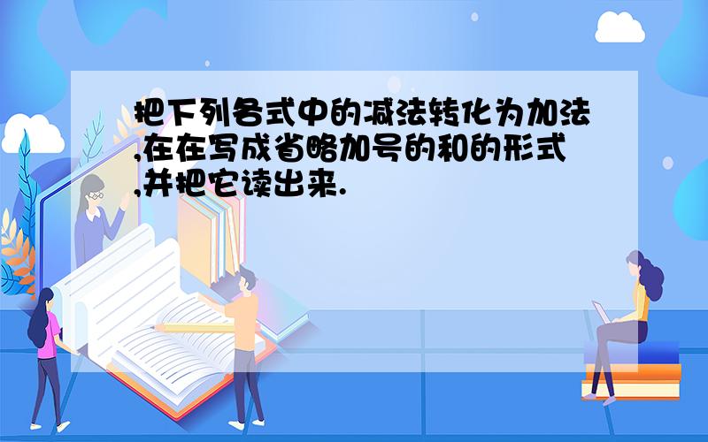 把下列各式中的减法转化为加法,在在写成省略加号的和的形式,并把它读出来.