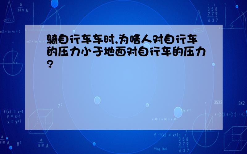 骑自行车车时,为啥人对自行车的压力小于地面对自行车的压力?