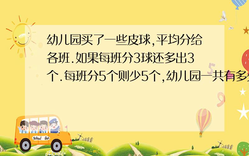 幼儿园买了一些皮球,平均分给各班.如果每班分3球还多出3个.每班分5个则少5个,幼儿园一共有多少个班?买了多少皮球?