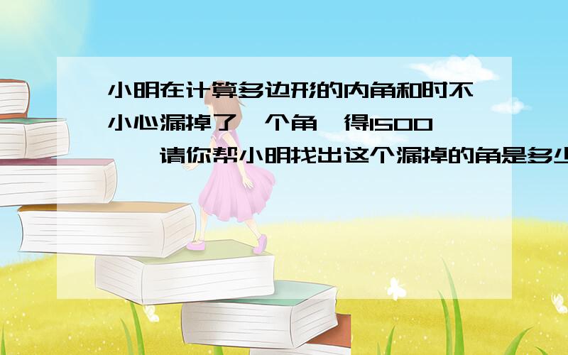 小明在计算多边形的内角和时不小心漏掉了一个角,得1500°,请你帮小明找出这个漏掉的角是多少度.