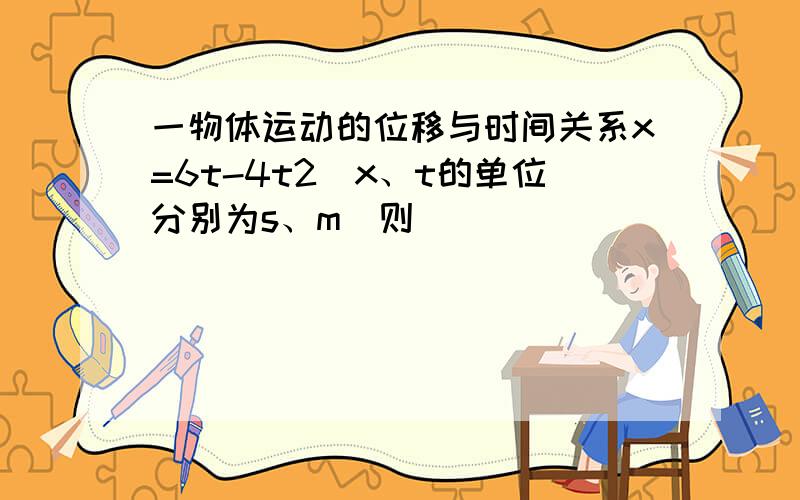 一物体运动的位移与时间关系x=6t-4t2（x、t的单位分别为s、m）则（　　）