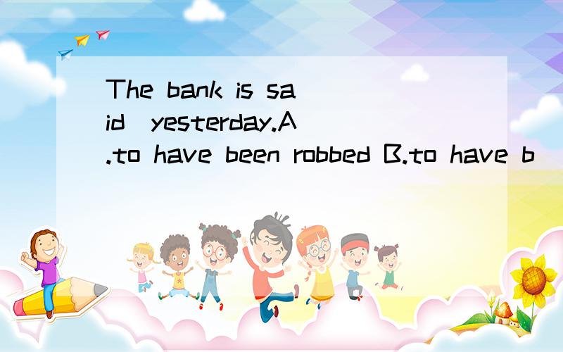 The bank is said＿yesterday.A.to have been robbed B.to have b