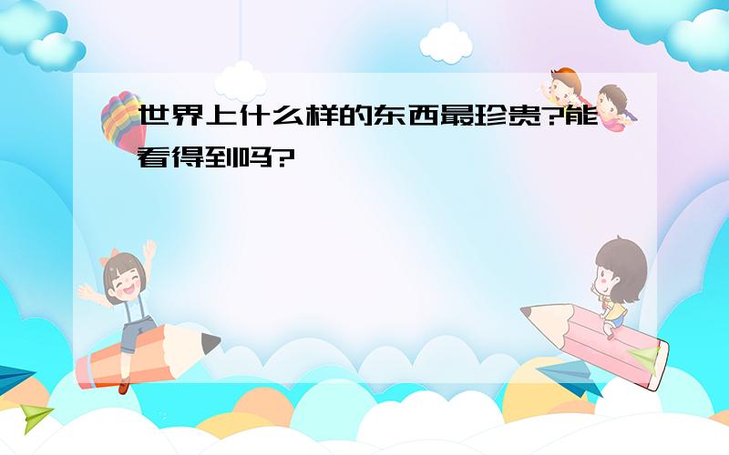 世界上什么样的东西最珍贵?能看得到吗?