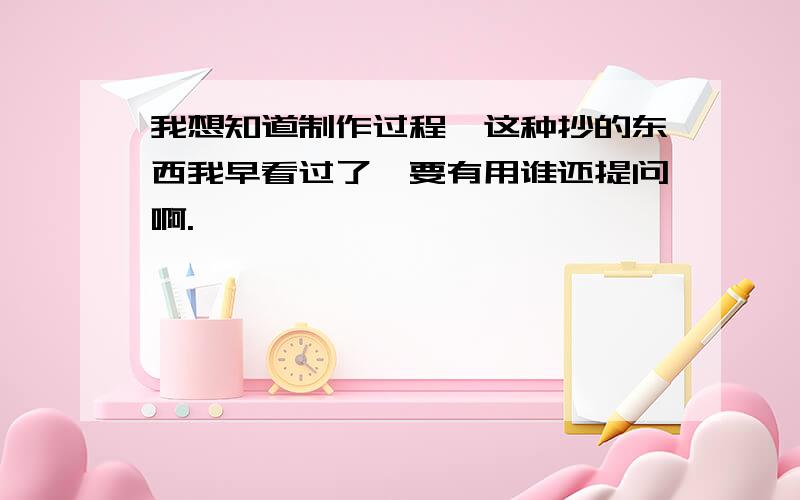 我想知道制作过程,这种抄的东西我早看过了,要有用谁还提问啊.