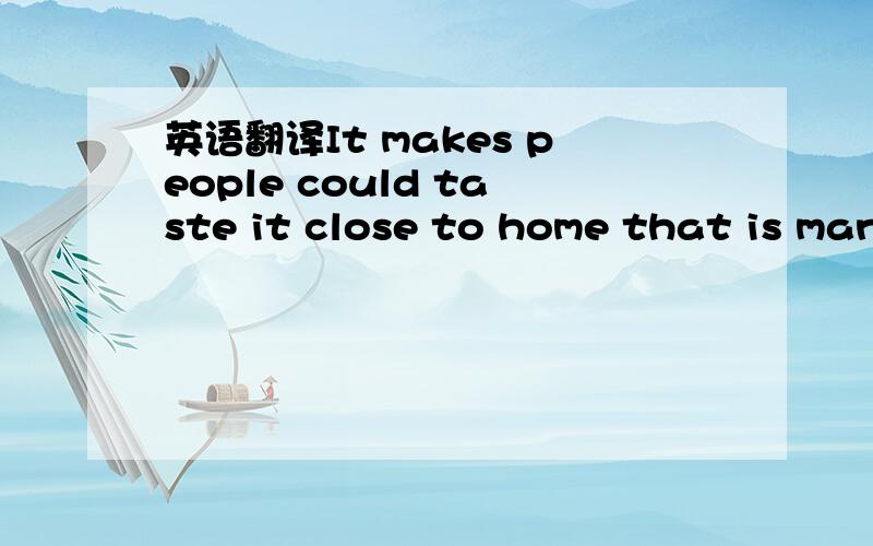 英语翻译It makes people could taste it close to home that is man