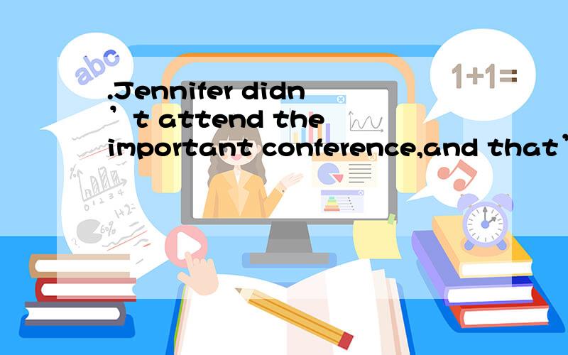 .Jennifer didn’t attend the important conference,and that’s