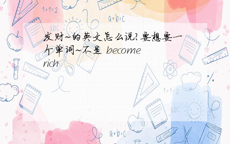 发财~的英文怎么说?要想要一个单词~不是 become rich