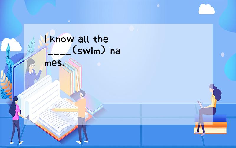 I know all the ____(swim) names.