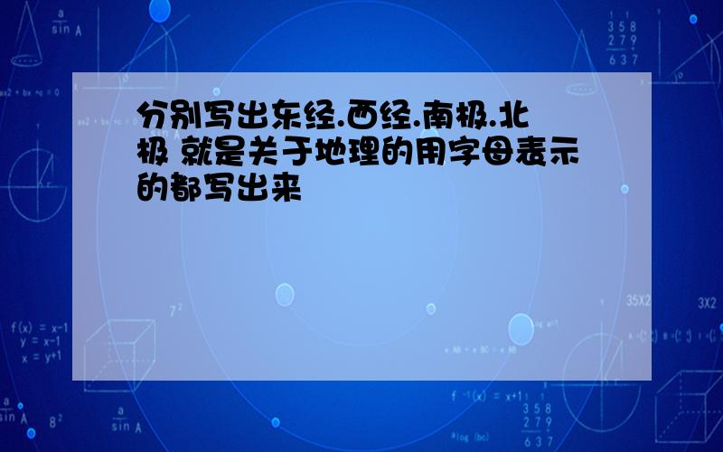 分别写出东经.西经.南极.北极 就是关于地理的用字母表示的都写出来