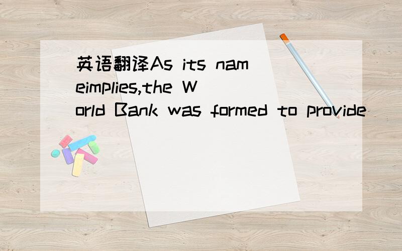 英语翻译As its nameimplies,the World Bank was formed to provide