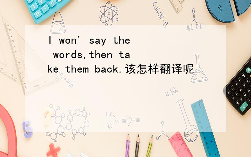 I won' say the words,then take them back.该怎样翻译呢