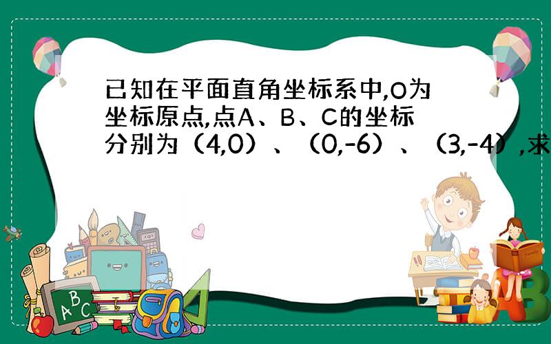 已知在平面直角坐标系中,O为坐标原点,点A、B、C的坐标分别为（4,0）、（0,-6）、（3,-4）,求四边形AOB