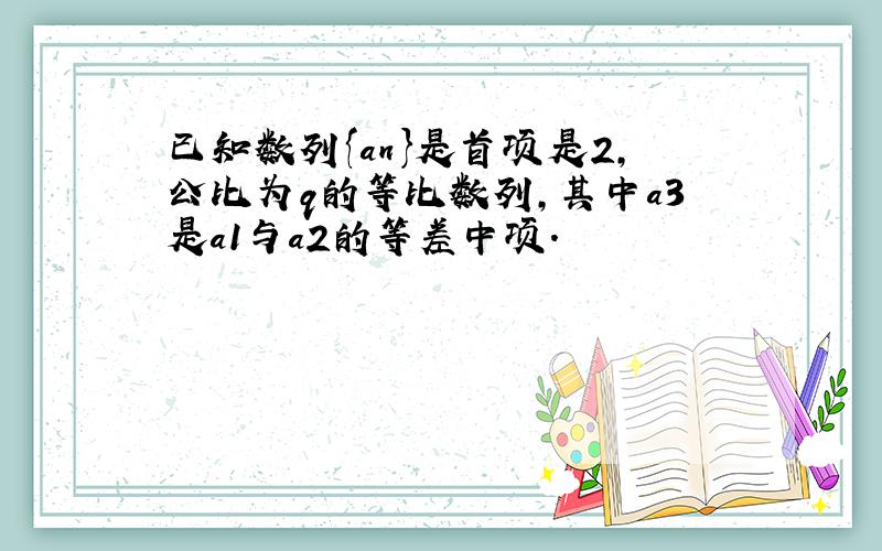 已知数列{an}是首项是2,公比为q的等比数列,其中a3是a1与a2的等差中项.