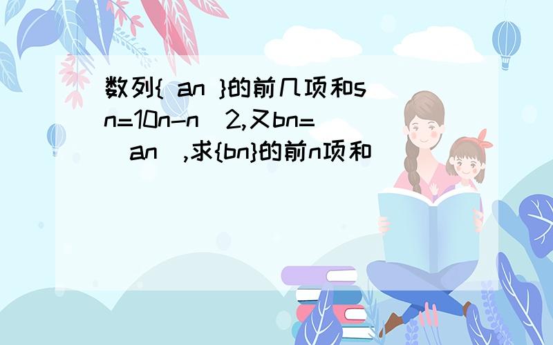 数列{ an }的前几项和sn=10n-n^2,又bn=|an|,求{bn}的前n项和