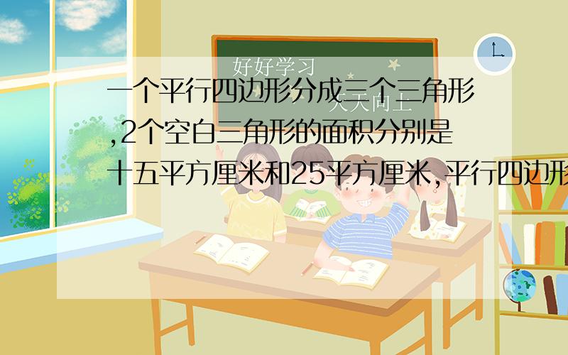 一个平行四边形分成三个三角形,2个空白三角形的面积分别是十五平方厘米和25平方厘米,平行四边形的面积是多少?